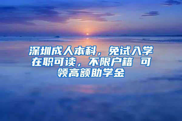 深圳成人本科，免试入学在职可读，不限户籍 可领高额助学金