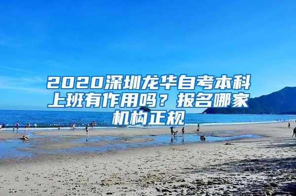 2020深圳龙华自考本科上班有作用吗？报名哪家机构正规