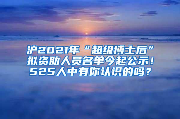 沪2021年“超级博士后”拟资助人员名单今起公示！525人中有你认识的吗？