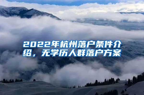 2022年杭州落户条件介绍，无学历人群落户方案