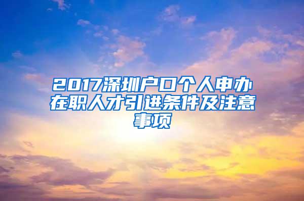 2017深圳户口个人申办在职人才引进条件及注意事项