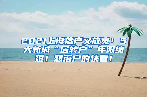 2021上海落户又放宽！5大新城“居转户”年限缩短！想落户的快看！