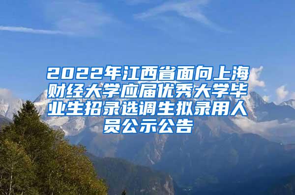 2022年江西省面向上海财经大学应届优秀大学毕业生招录选调生拟录用人员公示公告
