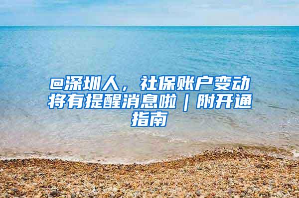 @深圳人，社保账户变动将有提醒消息啦｜附开通指南