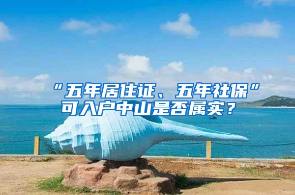 “五年居住证、五年社保”可入户中山是否属实？