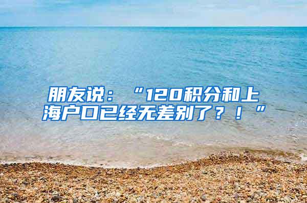 朋友说：“120积分和上海户口已经无差别了？！”