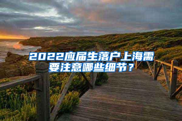 2022应届生落户上海需要注意哪些细节？