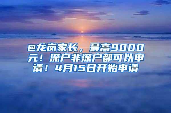 @龙岗家长，最高9000元！深户非深户都可以申请！4月15日开始申请