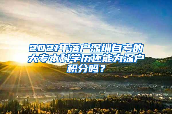 2021年落户深圳自考的大专本科学历还能为深户积分吗？