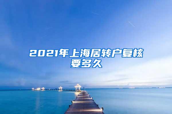 2021年上海居转户复核要多久