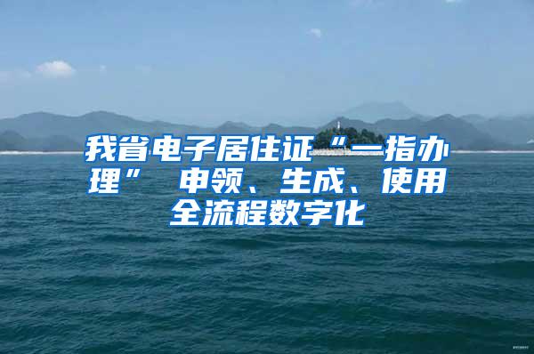 我省电子居住证“一指办理” 申领、生成、使用全流程数字化