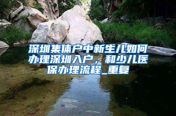 深圳集体户中新生儿如何办理深圳入户，和少儿医保办理流程_重复