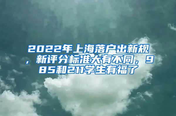 2022年上海落户出新规，新评分标准大有不同，985和211学生有福了