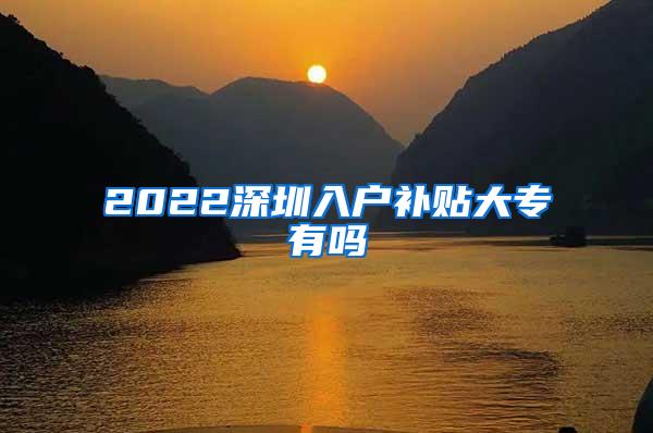 2022深圳入户补贴大专有吗