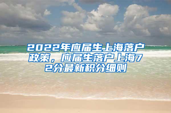 2022年应届生上海落户政策，应届生落户上海72分最新积分细则