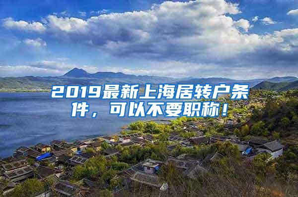 2019最新上海居转户条件，可以不要职称！