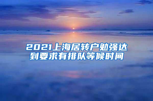 2021上海居转户勉强达到要求有排队等候时间