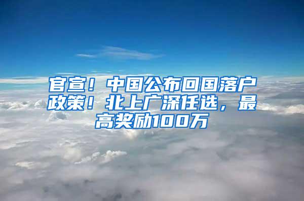 官宣！中国公布回国落户政策！北上广深任选，最高奖励100万