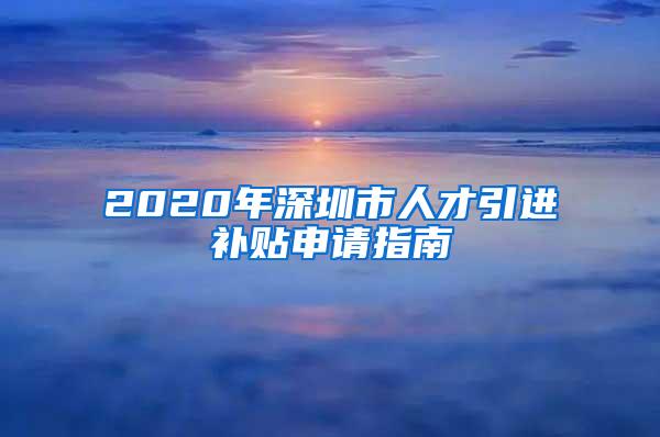 2020年深圳市人才引进补贴申请指南