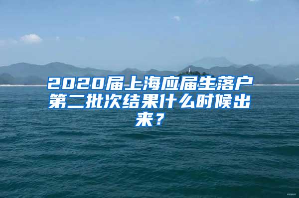 2020届上海应届生落户第二批次结果什么时候出来？