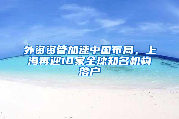 外资资管加速中国布局，上海再迎10家全球知名机构落户