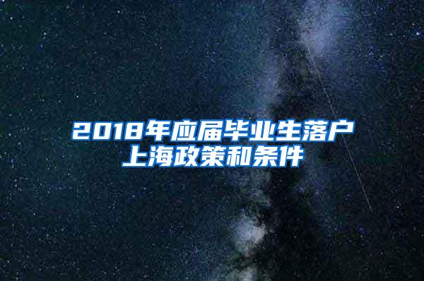 2018年应届毕业生落户上海政策和条件