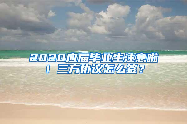 2020应届毕业生注意啦！三方协议怎么签？