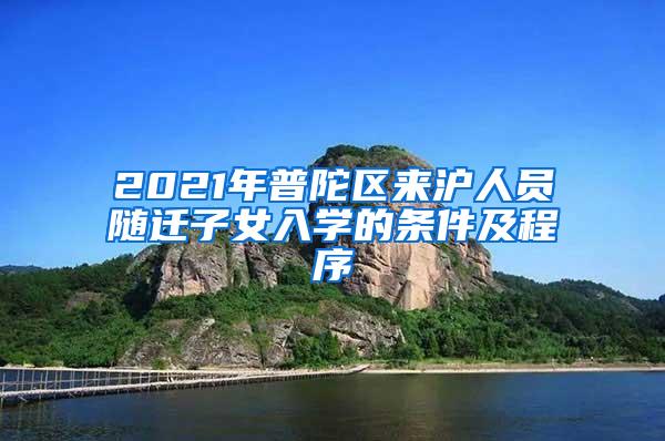 2021年普陀区来沪人员随迁子女入学的条件及程序