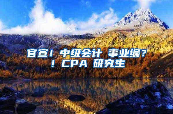 官宣！中级会计≈事业编？！CPA≈研究生