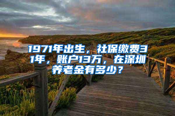 1971年出生，社保缴费31年，账户13万，在深圳养老金有多少？