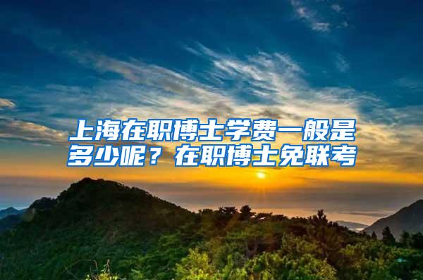 上海在职博士学费一般是多少呢？在职博士免联考