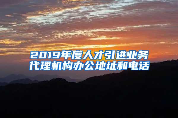 2019年度人才引进业务代理机构办公地址和电话