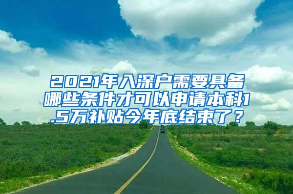 2021年入深户需要具备哪些条件才可以申请本科1.5万补贴今年底结束了？