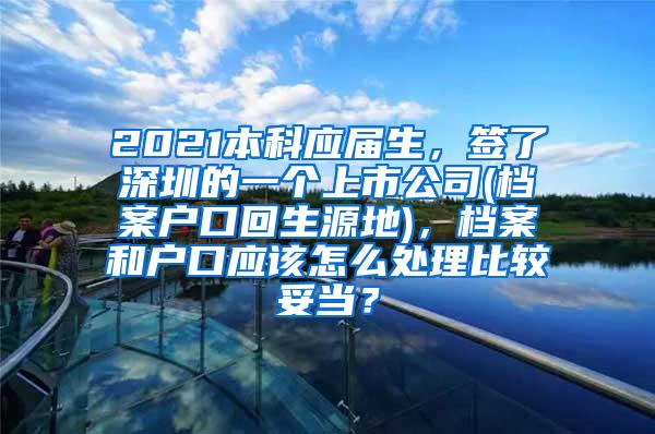 2021本科应届生，签了深圳的一个上市公司(档案户口回生源地)，档案和户口应该怎么处理比较妥当？