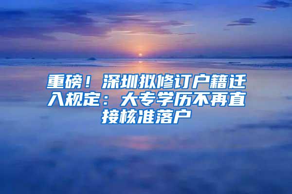 重磅！深圳拟修订户籍迁入规定：大专学历不再直接核准落户