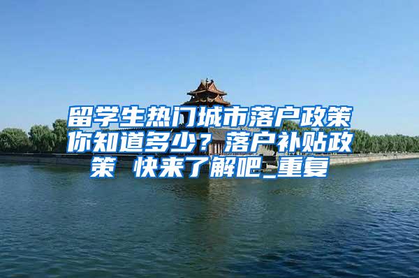 留学生热门城市落户政策你知道多少？落户补贴政策 快来了解吧_重复