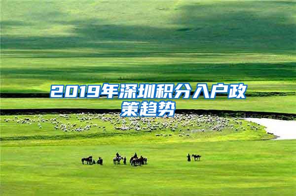 2019年深圳积分入户政策趋势