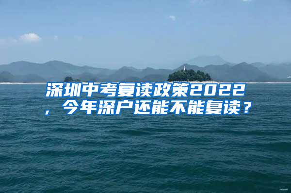 深圳中考复读政策2022，今年深户还能不能复读？