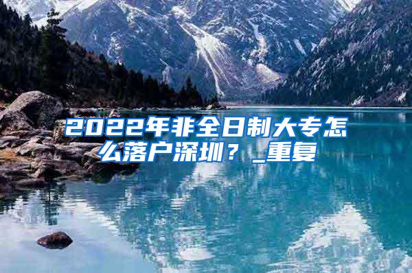 2022年非全日制大专怎么落户深圳？_重复