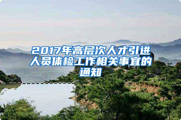 2017年高层次人才引进人员体检工作相关事宜的通知