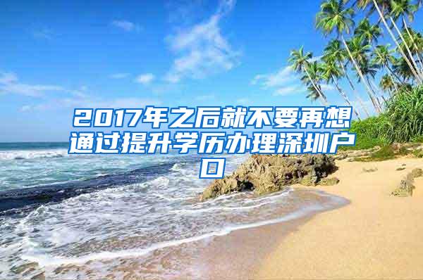 2017年之后就不要再想通过提升学历办理深圳户口