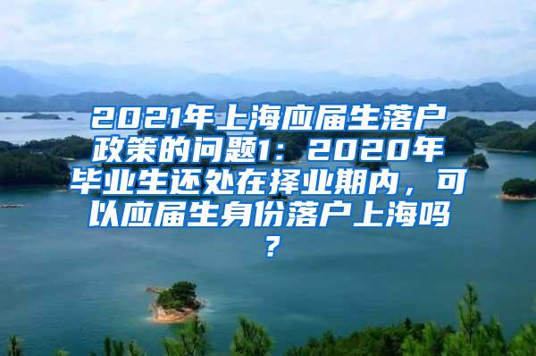 2021年上海应届生落户政策的问题1：2020年毕业生还处在择业期内，可以应届生身份落户上海吗？