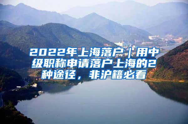 2022年上海落户｜用中级职称申请落户上海的2种途径，非沪籍必看