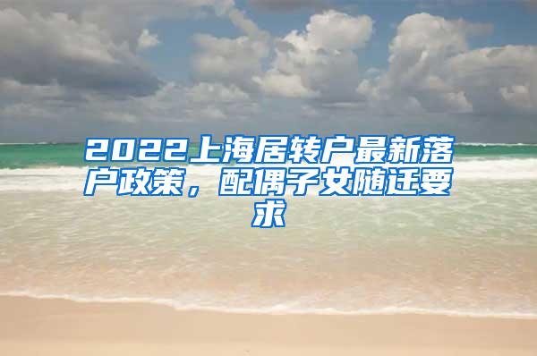 2022上海居转户最新落户政策，配偶子女随迁要求