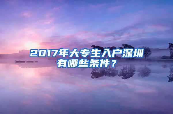 2017年大专生入户深圳有哪些条件？