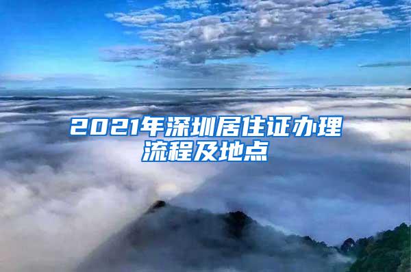 2021年深圳居住证办理流程及地点