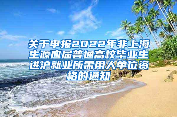 关于申报2022年非上海生源应届普通高校毕业生进沪就业所需用人单位资格的通知