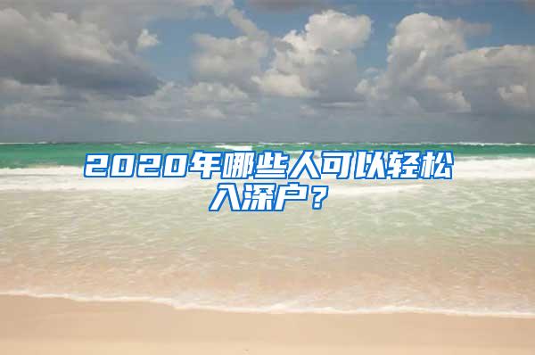 2020年哪些人可以轻松入深户？