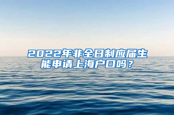 2022年非全日制应届生能申请上海户口吗？