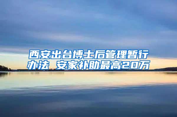 西安出台博士后管理暂行办法 安家补助最高20万